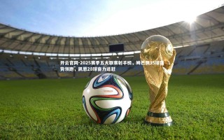 开云官网-2025赛季五大联赛射手榜，姆巴佩35球强势领跑，凯恩28球奋力追赶