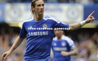 开云官网-巴塞罗那梦碎欧战，无缘四强引发反思