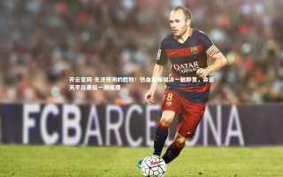 开云官网-无法预测的胜败！热血巅峰对决一触即发，命运天平在最后一刻摇摆