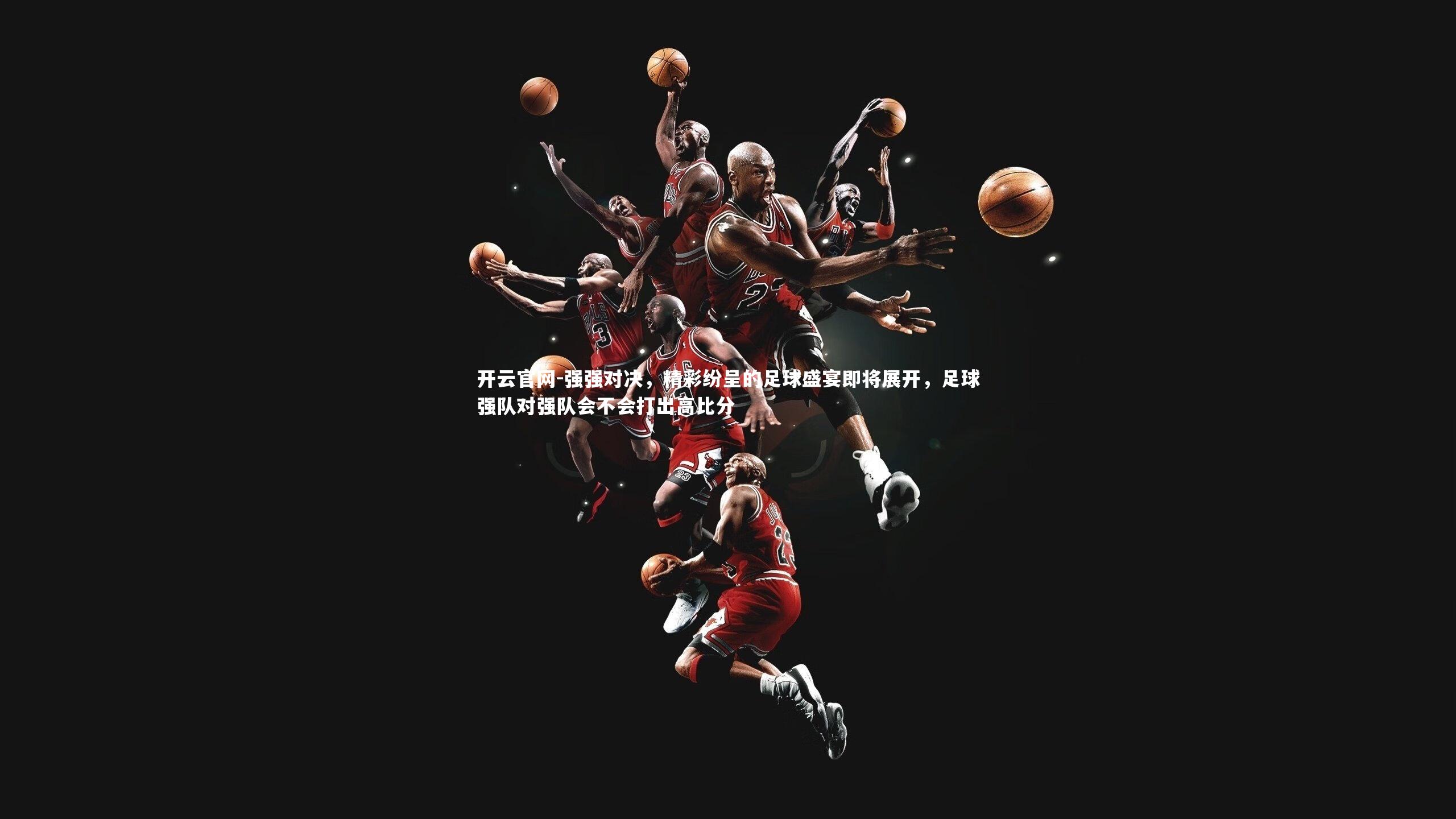 开云官网-强强对决，精彩纷呈的足球盛宴即将展开，足球强队对强队会不会打出高比分-第1张图片-开云官网