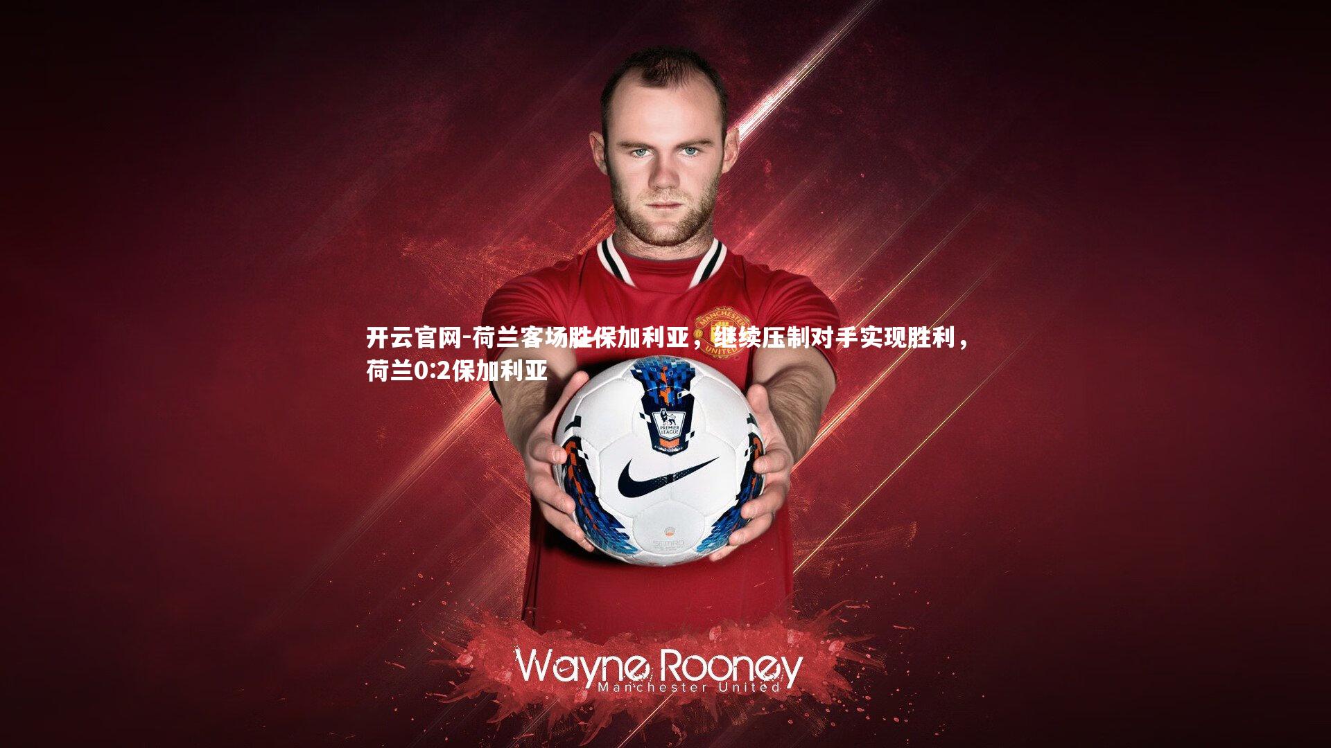 开云官网-荷兰客场胜保加利亚，继续压制对手实现胜利，荷兰0:2保加利亚-第1张图片-开云官网