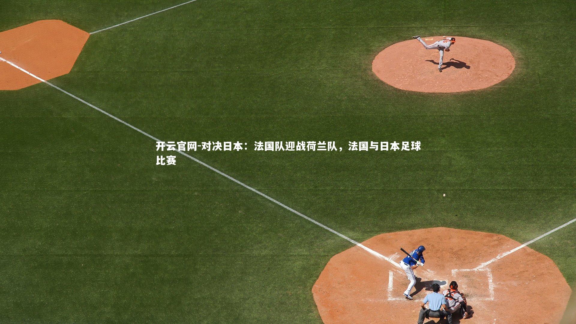 开云官网-对决日本：法国队迎战荷兰队，法国与日本足球比赛-第1张图片-开云官网