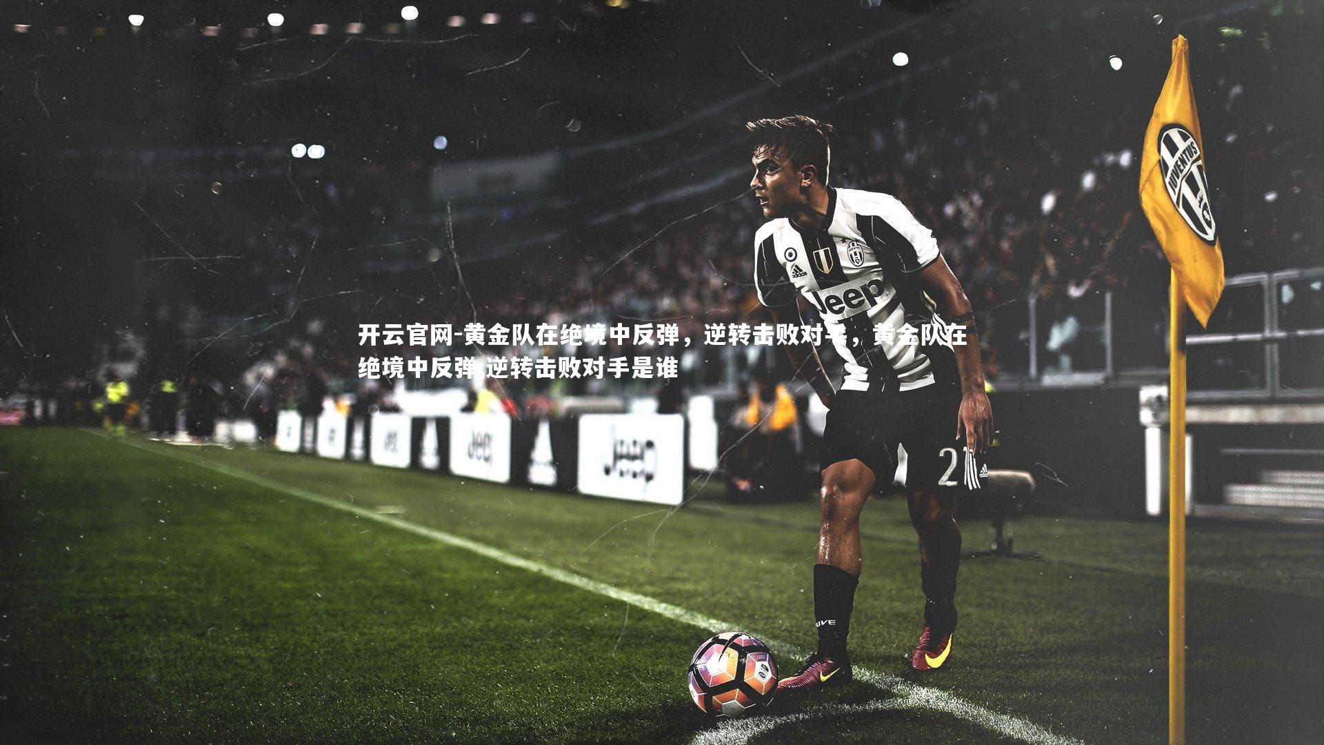 开云官网-黄金队在绝境中反弹,逆转击败对手,黄金队在绝境中反弹,逆转击败对手是谁-第2张图片-开云官网 开云官网-黄金队在绝境中反弹,逆转击败对手,黄金队在绝境中反弹,逆转击败对手是谁-第2张图片-开云官网