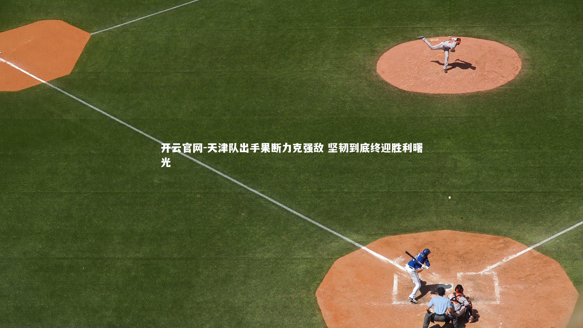 开云官网-天津队出手果断力克强敌 坚韧到底终迎胜利曙光-第1张图片-开云官网
