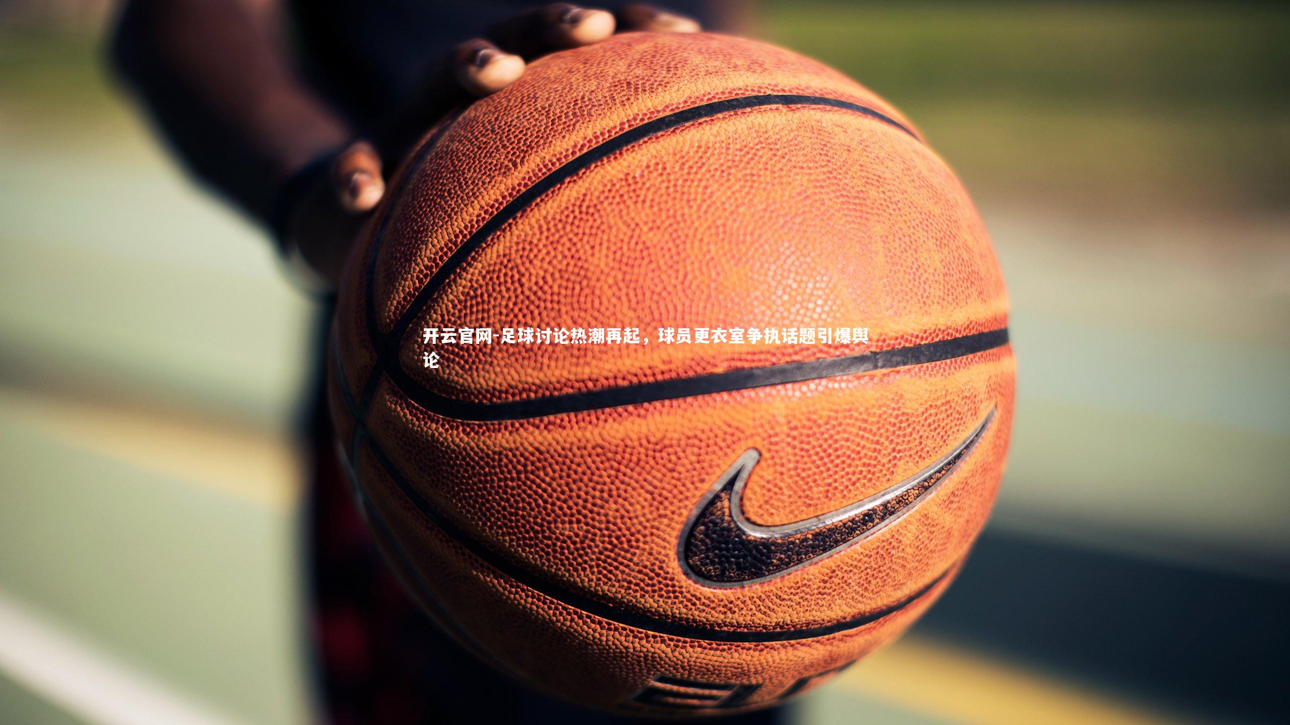 开云官网-足球讨论热潮再起，球员更衣室争执话题引爆舆论-第2张图片-开云官网