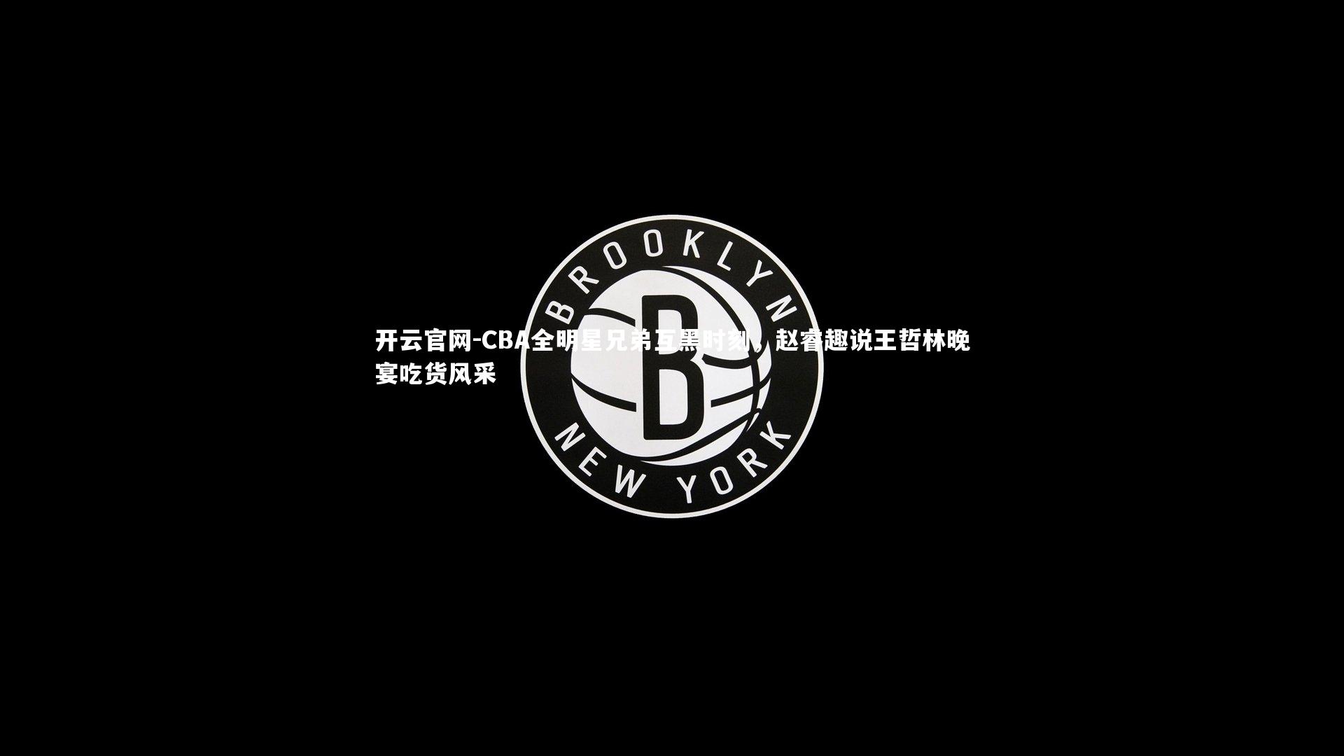 开云官网-CBA全明星兄弟互黑时刻,赵睿趣说王哲林晚宴吃货风采-第1张图片-开云官网 开云官网-CBA全明星兄弟互黑时刻,赵睿趣说王哲林晚宴吃货风采-第1张图片-开云官网